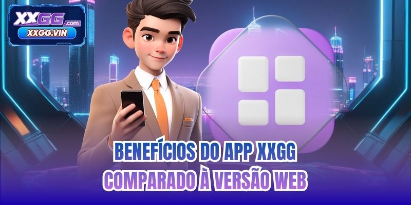 Benefícios do app XXGG comparado à versão Web